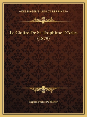 Le Cloitre De St-Trophime D'Arles (1879) [French] 1169614205 Book Cover