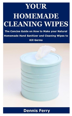 YOUR HOMEMADE CLEANING WIPES: The Concise Guide on How to Make your Natural Homemade Hand Sanitizer and Cleaning Wipes to Kill Germs B085RTLDPF Book Cover