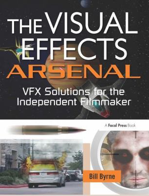 The Visual Effects Arsenal : VFX Solutions for the Independent Filmmaker