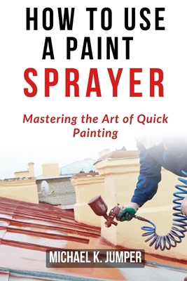 How to Use a Paint Sprayer: Mastering the Art o... B0D26FQH3M Book Cover
