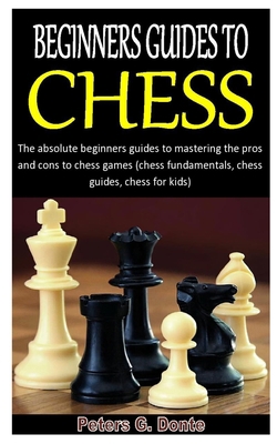 Paperback BEGINNERS GUIDES TO CHESS: The absolute beginners guides to mastering the pros and cons to chess games (chess fundamentals, chess guides, chess for kids) Book