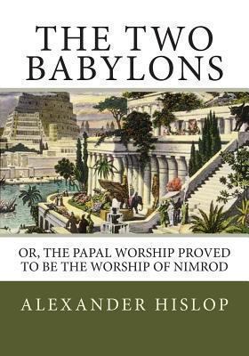 The Two Babylons: Or, the Papal Worship Proved ... 1492287261 Book Cover