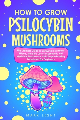 How to Grow Psilocybin Mushrooms: The Ultimate Guide to Cultivation at Home, Effects, and Safe Use of Psychedelic and Medicinal Mushrooms with Simple Growing Techniques for Beginners B08928MDD7 Book Cover