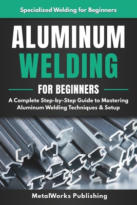 Aluminum Welding for Beginners: A Complete Step... B0HDY13CYL Book Cover