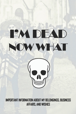 I'm Dead, Now What?: Important Information About My Belongings, Business Affairs, and Wishes
