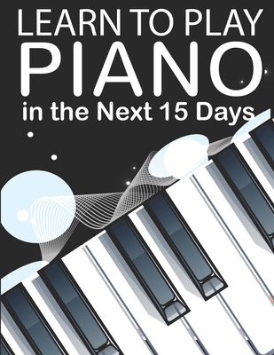 Learn To Play Piano in the Next 15 Days: Secrets To Playing Piano in Less Time Than You Ever Thought Possible B08RH7JVD8 Book Cover