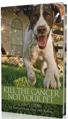 Kill The Cancer Not Your Pet Cami's Story A Story of Hope, Love and Healing (Kill The Cancer Not Your Pet)