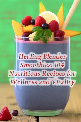 Healing Blender Smoothies: 104 Nutritious Recip... B0CM396JZ5 Book Cover