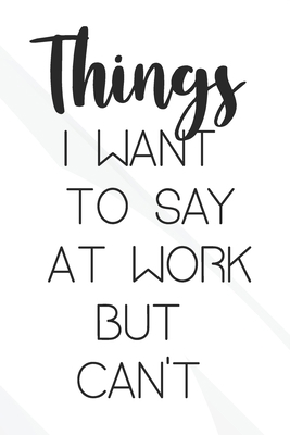 THINGS I WANT TO SAY AT WORK BUT CAN'T: (6x9 Lined) Blank Journal Notebook Organizer Planner for THINGS I WANT TO SAY AT WORK BUT CAN'T