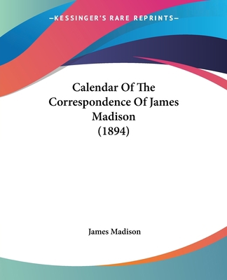 Calendar Of The Correspondence Of James Madison... 0548689563 Book Cover