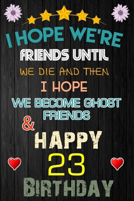 I Hope We're Friend Until We Die ~ and Happy 23 Birthday: Notebook / happy 23 birthday journal notebook, Diary, appreciation gift, 23 years old ... Girl boy Daughter sons & Girlfriend Boyfriend