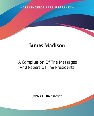 James Madison: A Compilation Of The Messages An... 1419100602 Book Cover