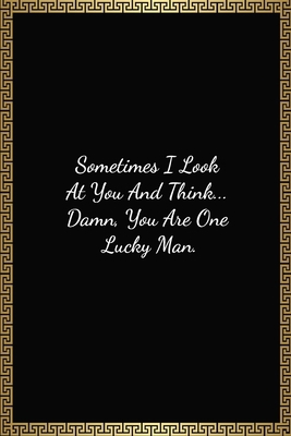 Sometimes I Look At You And Think... Damn, You Are One Lucky Man: Funny Valentines Day Gift For Him, Lined Journal Notebook (120 Pages, 6 x 9 Inches)