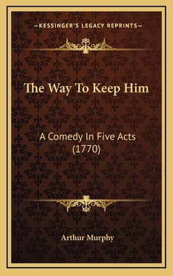 The Way to Keep Him: A Comedy in Five Acts (1770) 1164409867 Book Cover