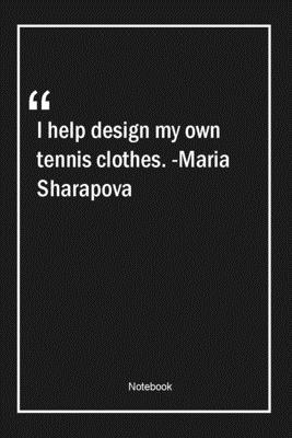 I help design my own tennis clothes. -Maria Sharapova: Lined Gift Notebook With Unique Touch | Journal | Lined Premium 120 Pages |design Quotes|