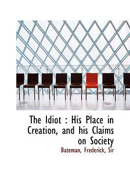 The Idiot: His Place in Creation, and His Claim... 1113546204 Book Cover