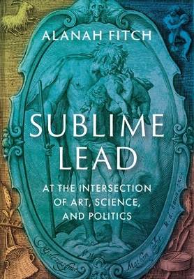 Sublime Lead: At the Intersection of Art, Scien... 0199797846 Book Cover