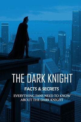 The Dark Knight Facts & Secrets: Everything Fans Need To Know About The Dark Knight: Surprising Facts About The Dark Knight Book B08RR6YK5F Book Cover