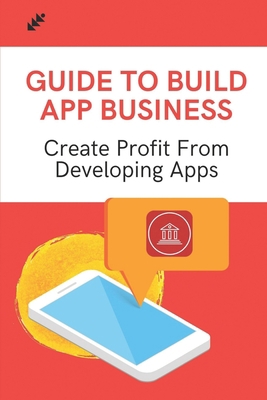 Guide To Build App Business: Create Profit From... B09CGFVM4P Book Cover