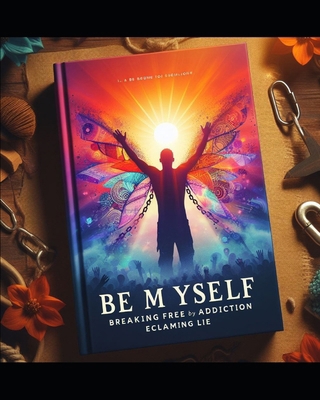 Be myself: Breaking free from addiction B0D12W4VCR Book Cover