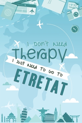 I Don't Need Therapy I Just Need To Go To Etretat: Etretat Travel Notebook / Vacation Journal / Diary / LogBook / Hand Lettering Funny Gift Idea For ... Tourists - 6x9 inches 120 Blank Lined Pages