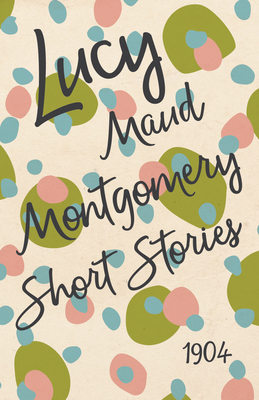 Lucy Maud Montgomery Short Stories, 1904 1473316952 Book Cover
