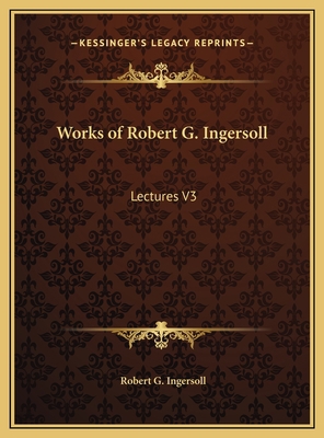 Works of Robert G. Ingersoll: Lectures V3 1169805310 Book Cover