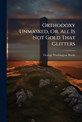 Orthodoxy Unmasked, Or, All Is Not Gold That Gl... 1024317668 Book Cover
