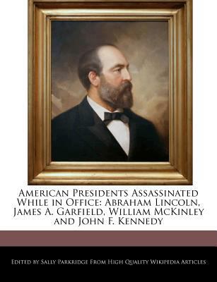 American Presidents Assassinated While in Office : Abraham Lincoln, James A. Garfield, William Mckinley and John F. Kennedy