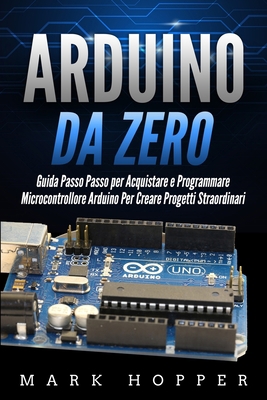 Arduino da Zero: Guida Passo Passo per Acquistare e Programmare Microcontrollore Arduino Per Creare Progetti Straordinari (Italian Edition) B088N4232L Book Cover