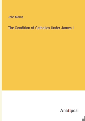 The Condition of Catholics Under James I 3382184885 Book Cover