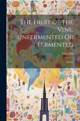 The Fruit of the Vine, Unfermented Or Fermented... 1022053914 Book Cover
