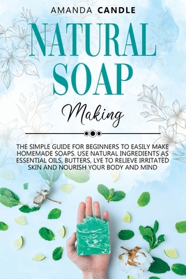 Natural Soap Making: The Simple Guide for Beginners to Easily Make Homemade Soaps. Use Natural Ingredients as Essential Oils, Butters, Lye to Relieve Irritated Skin and Nourish Your Body and Mind B086G2HWQX Book Cover