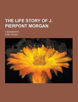 The Life Story of J. Pierpont Morgan; A Biography 1230401091 Book Cover