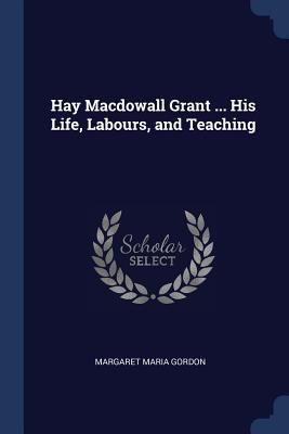 Hay Macdowall Grant ... His Life, Labours, and ... 1376384825 Book Cover