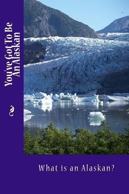 You've Got To Be An Alaskan: What is an Alaskan? 1500400408 Book Cover