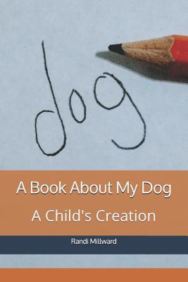 A Book about My Dog: A Child's Creation 1943771081 Book Cover