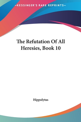 The Refutation of All Heresies, Book 10 116147529X Book Cover