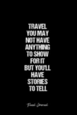 Travel Journal: Dot Grid Journal -Travel You May Not Have Anything To Show For It But You'Ll Have Stories To Tell- Black Lined Diary, Planner, ... Travel, Goal, Bullet Notebook - 6x9 120 page