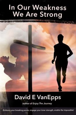 In Our Weakness We Are Strong : Embrace Your Breaking Points, Engage Your Inner Strength, Enable the Impossible!