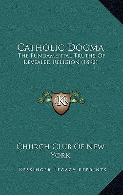 Catholic Dogma: The Fundamental Truths Of Revea... 1165967901 Book Cover