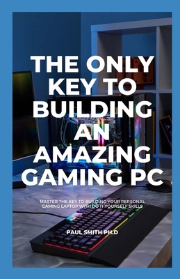 THE ONLY KEY TO BUILDING AN AMAZING GAMING PC: Master The Key To Building Your Personal Gaming Laptop With Do It Yourself Skills B08R69ZCPR Book Cover