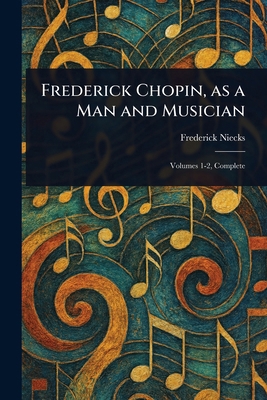 Frederick Chopin, as a Man and Musician 1022981706 Book Cover