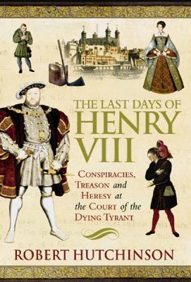 The Last Days of Henry VIII : Conspiracy, Treas... 0297846116 Book Cover