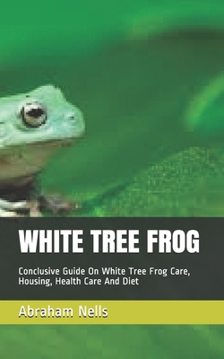 White Tree Frog: Conclusive Guide On White Tree... B089TZTLBQ Book Cover