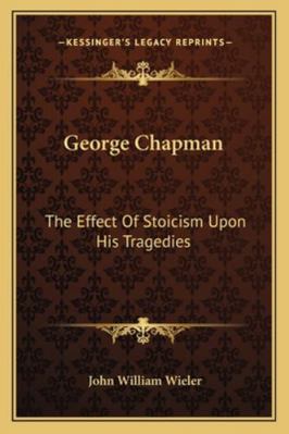 George Chapman: The Effect Of Stoicism Upon His... 1163196916 Book Cover