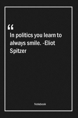 In politics you learn to always smile. -Eliot Spitzer: Lined Gift Notebook With Unique Touch | Journal | Lined Premium 120 Pages |politics Quotes|