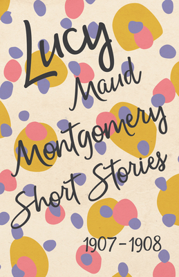 Lucy Maud Montgomery Short Stories, 1907 to 1908 1473316979 Book Cover