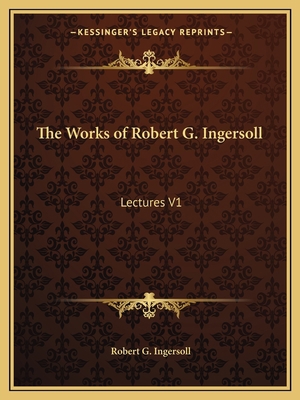 The Works of Robert G. Ingersoll: Lectures V1 1162619309 Book Cover