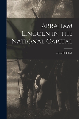 Abraham Lincoln in the National Capital 1014257751 Book Cover